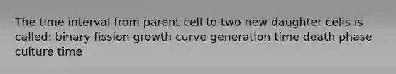 The time interval from parent cell to two new daughter cells is called: binary fission growth curve generation time death phase culture time