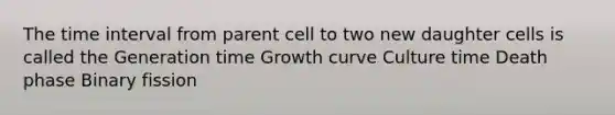 The time interval from parent cell to two new daughter cells is called the Generation time Growth curve Culture time Death phase Binary fission