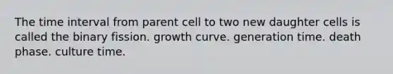 The time interval from parent cell to two new daughter cells is called the binary fission. growth curve. generation time. death phase. culture time.