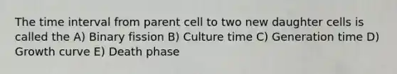 The time interval from parent cell to two new daughter cells is called the A) Binary fission B) Culture time C) Generation time D) Growth curve E) Death phase