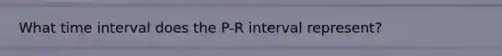 What time interval does the P-R interval represent?