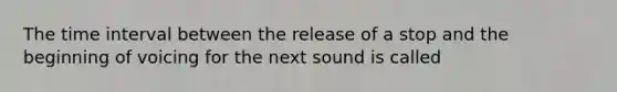 The time interval between the release of a stop and the beginning of voicing for the next sound is called