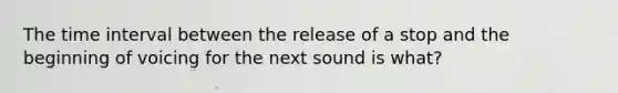 The time interval between the release of a stop and the beginning of voicing for the next sound is what?