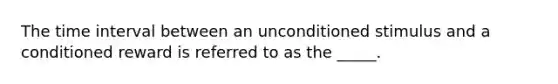 The time interval between an unconditioned stimulus and a conditioned reward is referred to as the _____.