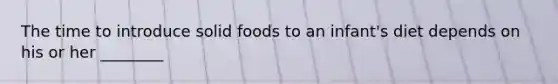 The time to introduce solid foods to an infant's diet depends on his or her ________