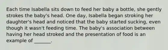 Each time Isabella sits down to feed her baby a bottle, she gently strokes the baby's head. One day, Isabella began stroking her daughter's head and noticed that the baby started sucking, even though it wasn't feeding time. The baby's association between having her head stroked and the presentation of food is an example of _______.