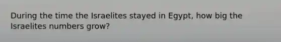 During the time the Israelites stayed in Egypt, how big the Israelites numbers grow?