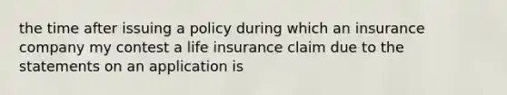 the time after issuing a policy during which an insurance company my contest a life insurance claim due to the statements on an application is