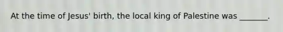 At the time of Jesus' birth, the local king of Palestine was _______.