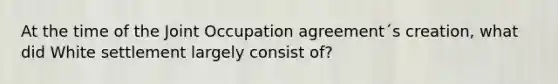 At the time of the Joint Occupation agreement´s creation, what did White settlement largely consist of?