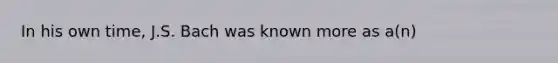 In his own time, J.S. Bach was known more as a(n)