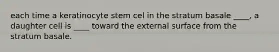 each time a keratinocyte stem cel in the stratum basale ____, a daughter cell is ____ toward the external surface from the stratum basale.