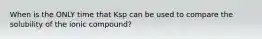 When is the ONLY time that Ksp can be used to compare the solubility of the ionic compound?