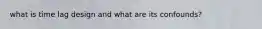 what is time lag design and what are its confounds?