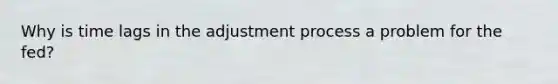 Why is time lags in the adjustment process a problem for the fed?