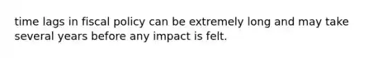 time lags in fiscal policy can be extremely long and may take several years before any impact is felt.