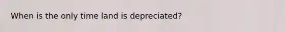 When is the only time land is depreciated?