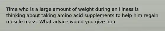 Time who is a large amount of weight during an illness is thinking about taking amino acid supplements to help him regain muscle mass. What advice would you give him