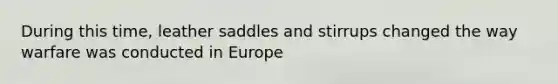 During this time, leather saddles and stirrups changed the way warfare was conducted in Europe