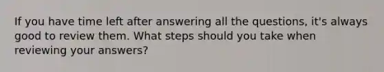 If you have time left after answering all the questions, it's always good to review them. What steps should you take when reviewing your answers?