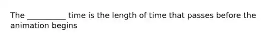 The __________ time is the length of time that passes before the animation begins