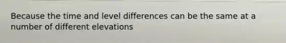 Because the time and level differences can be the same at a number of different elevations