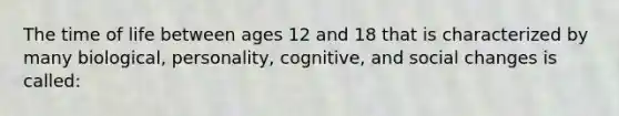 The time of life between ages 12 and 18 that is characterized by many biological, personality, cognitive, and social changes is called: