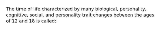 The time of life characterized by many biological, personality, cognitive, social, and personality trait changes between the ages of 12 and 18 is called: