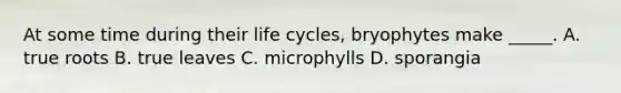 At some time during their life cycles, bryophytes make _____. A. true roots B. true leaves C. microphylls D. sporangia