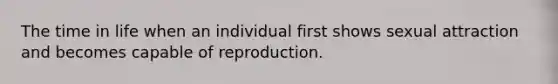 The time in life when an individual first shows sexual attraction and becomes capable of reproduction.