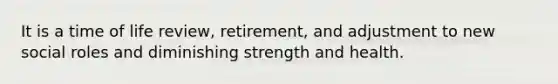 It is a time of life review, retirement, and adjustment to new social roles and diminishing strength and health.