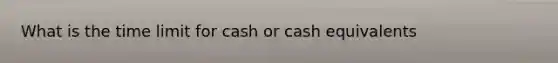 What is the time limit for cash or cash equivalents