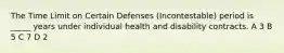 The Time Limit on Certain Defenses (Incontestable) period is _____ years under individual health and disability contracts. A 3 B 5 C 7 D 2