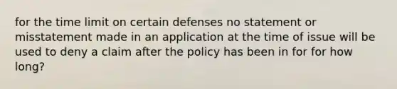 for the time limit on certain defenses no statement or misstatement made in an application at the time of issue will be used to deny a claim after the policy has been in for for how long?