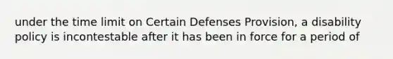 under the time limit on Certain Defenses Provision, a disability policy is incontestable after it has been in force for a period of