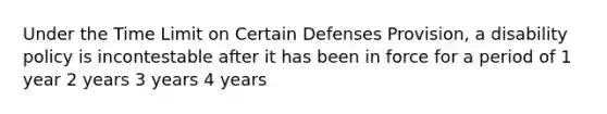 Under the Time Limit on Certain Defenses Provision, a disability policy is incontestable after it has been in force for a period of 1 year 2 years 3 years 4 years