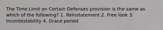 The Time Limit on Certain Defenses provision is the same as which of the following? 1. Reinstatement 2. Free look 3. Incontestability 4. Grace period