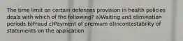 The time limit on certain defenses provision in health policies deals with which of the following? a)Waiting and elimination periods b)Fraud c)Payment of premium d)Incontestability of statements on the application