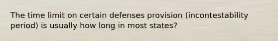 The time limit on certain defenses provision (incontestability period) is usually how long in most states?