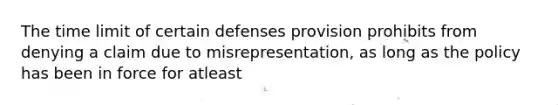 The time limit of certain defenses provision prohibits from denying a claim due to misrepresentation, as long as the policy has been in force for atleast