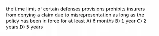 the time limit of certain defenses provisions prohibits insurers from denying a claim due to misrepresentation as long as the policy has been in force for at least A) 6 months B) 1 year C) 2 years D) 5 years