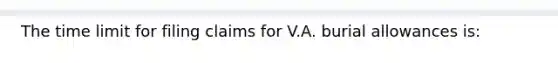 The time limit for filing claims for V.A. burial allowances is: