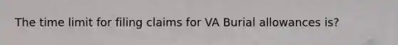 The time limit for filing claims for VA Burial allowances is?