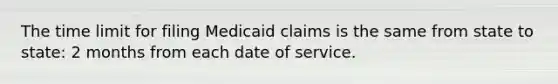 The time limit for filing Medicaid claims is the same from state to state: 2 months from each date of service.