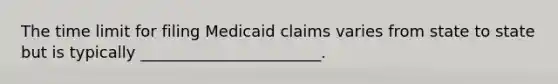 The time limit for filing Medicaid claims varies from state to state but is typically _______________________.