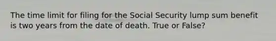 The time limit for filing for the Social Security lump sum benefit is two years from the date of death. True or False?