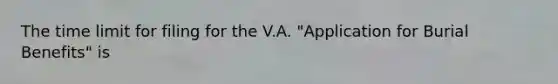 The time limit for filing for the V.A. "Application for Burial Benefits" is