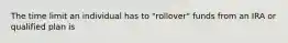 The time limit an individual has to "rollover" funds from an IRA or qualified plan is