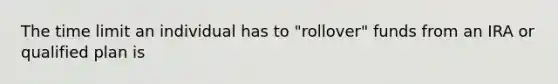 The time limit an individual has to "rollover" funds from an IRA or qualified plan is