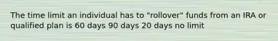 The time limit an individual has to "rollover" funds from an IRA or qualified plan is 60 days 90 days 20 days no limit